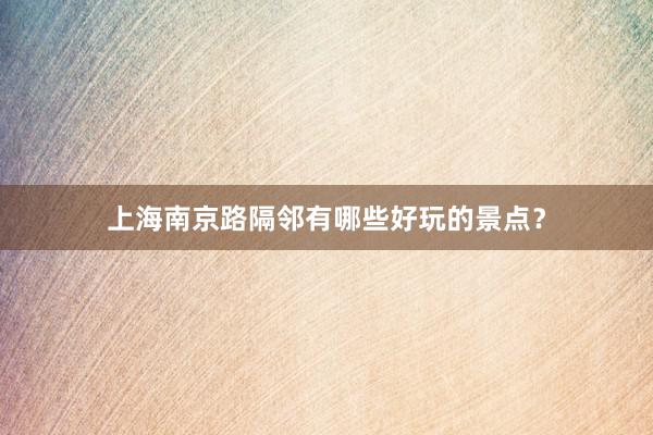 上海南京路隔邻有哪些好玩的景点？